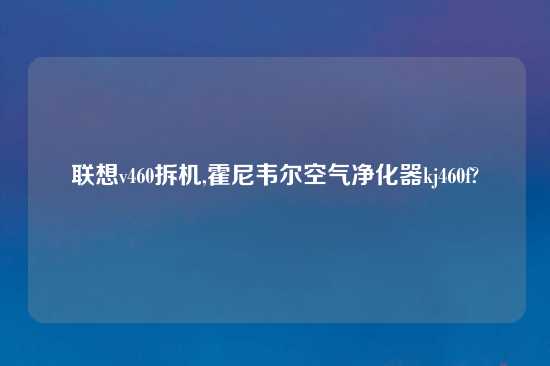 联想v460拆机,霍尼韦尔空气净化器kj460f?