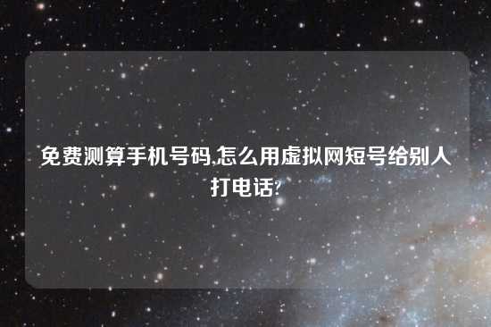 免费测算手机号码,怎么用虚拟网短号给别人打电话?