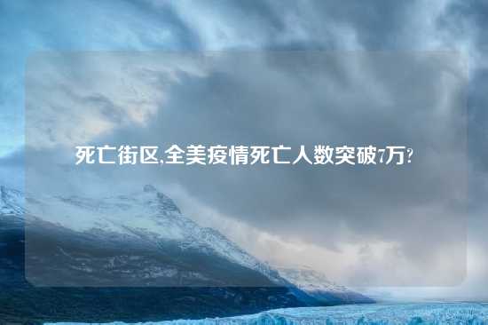 死亡街区,全美疫情死亡人数突破7万?