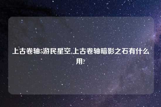 上古卷轴5游民星空,上古卷轴暗影之石有什么用?