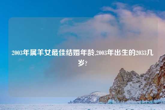 2003年属羊女最佳结婚年龄,2003年出生的2033几岁?