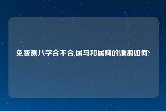 免费测八字合不合,属马和属鸡的婚姻如何?