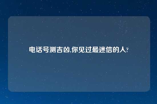 电话号测吉凶,你见过最迷信的人?