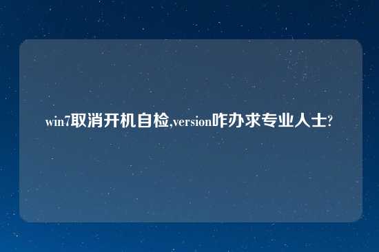 win7取消开机自检,version咋办求专业人士?