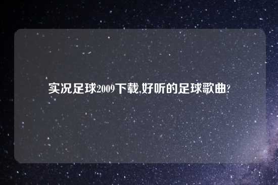 实况足球2009怎么玩,好听的足球歌曲?