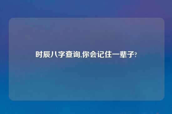 时辰八字查询,你会记住一辈子?