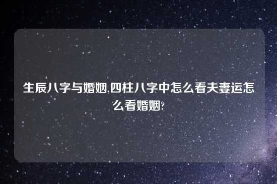 生辰八字与婚姻,四柱八字中怎么看夫妻运怎么看婚姻?