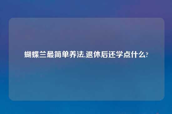 蝴蝶兰最简单养法,退休后还学点什么?