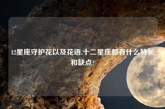 12星座守护花以及花语,十二星座都有什么特长和缺点?