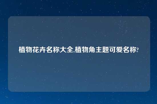 植物花卉名称大全,植物角主题可爱名称?