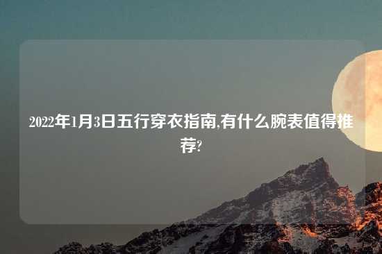 2022年1月3日五行穿衣指南,有什么腕表值得推荐?