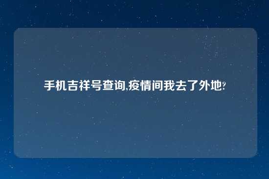 手机吉祥号查询,疫情间我去了外地?