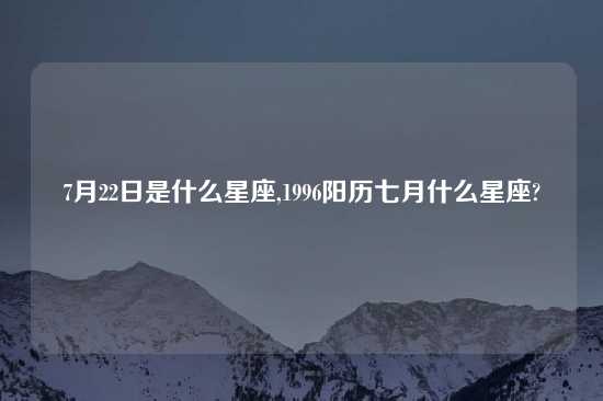 7月22日是什么星座,1996阳历七月什么星座?