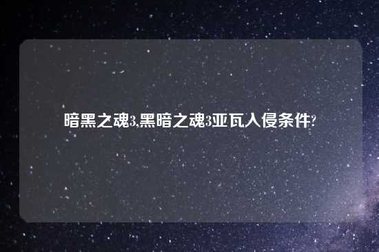 暗黑之魂3,黑暗之魂3亚瓦入侵条件?