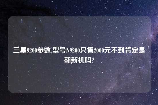 三星9200参数,型号N9200只售2000元不到肯定是翻新机吗?