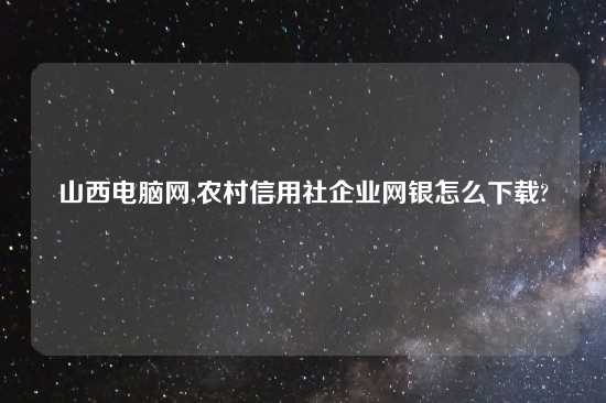 山西电脑网,农村信用社企业网银怎么怎么玩?