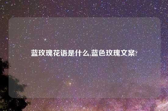 蓝玫瑰花语是什么,蓝色玫瑰文案?