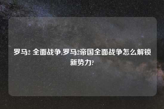 罗马2 全面战争,罗马2帝国全面战争怎么解锁新势力?