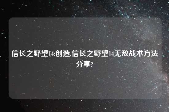 信长之野望14:创造,信长之野望14无敌战术方法分享?