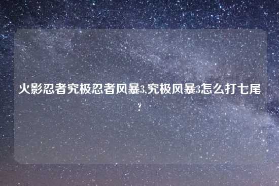 火影忍者究极忍者风暴3,究极风暴3怎么打七尾?