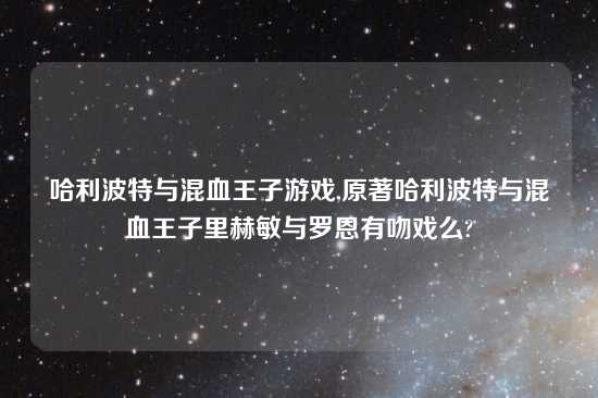 哈利波特与混血王子游戏,原著哈利波特与混血王子里赫敏与罗恩有吻戏么?