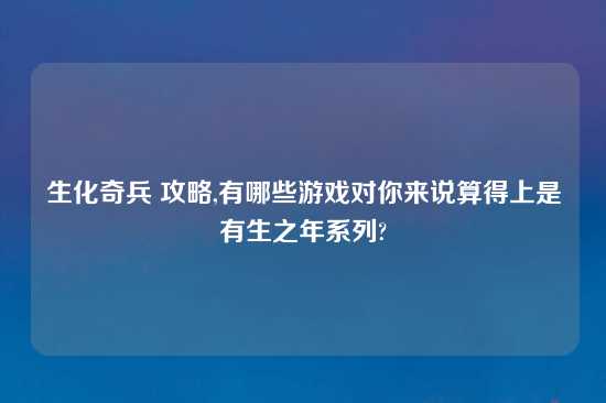 生化奇兵 攻略,有哪些游戏对你来说算得上是有生之年系列?