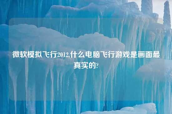 微软模拟飞行2012,什么电脑飞行游戏是画面最真实的?