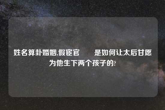 姓名算卦婚姻,假宦官嫪毐是如何让太后甘愿为他生下两个孩子的?