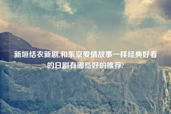 新垣结衣新剧,和东京爱情故事一样经典好看的日剧有哪些好的推荐?