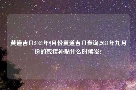 黄道吉日2021年9月份黄道吉日查询,2021年九月份的残疾补贴什么时候发?