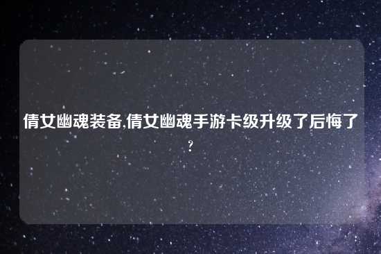 倩女幽魂装备,倩女幽魂手游卡级升级了后悔了?