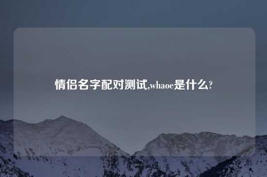 情侣名字配对测试,whaoe是什么?