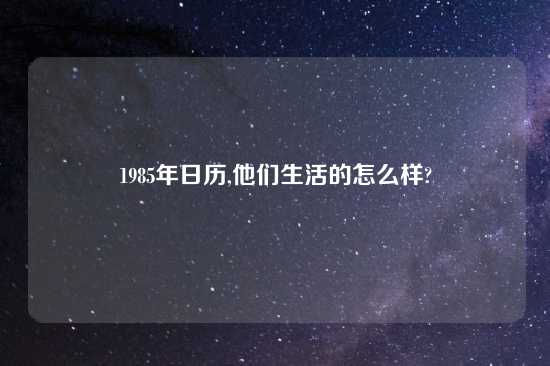 1985年日历,他们生活的怎么样?