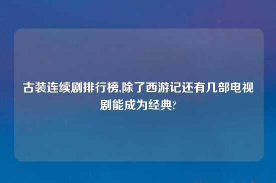 古装连续剧排行榜,除了西游记还有几部电视剧能成为经典?