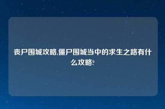 丧尸围城攻略,僵尸围城当中的求生之路有什么攻略?