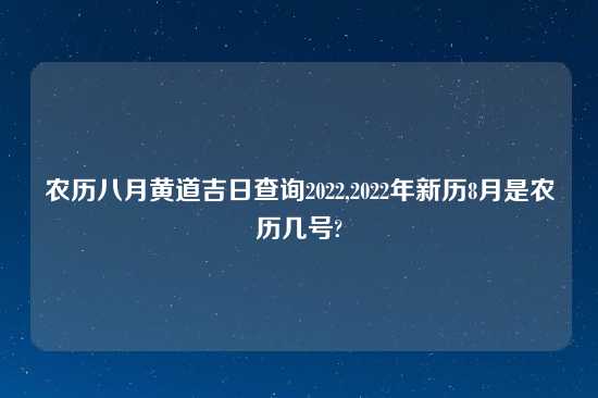 农历八月黄道吉日查询2022,2022年新历8月是农历几号?