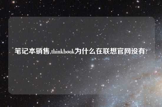 笔记本销售,thinkbook为什么在联想官网没有?