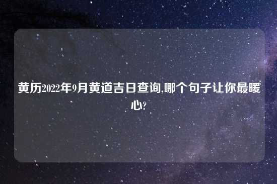 黄历2022年9月黄道吉日查询,哪个句子让你最暖心?