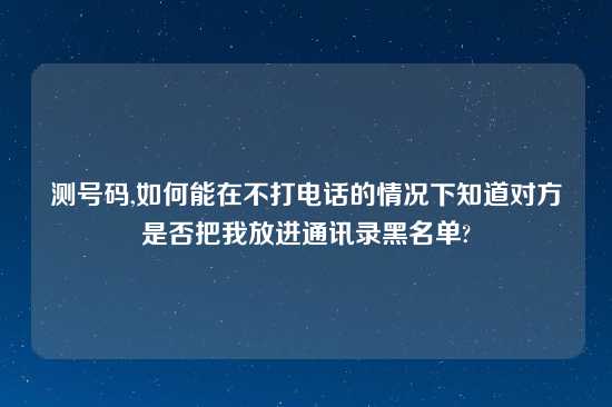 测号码,如何能在不打电话的情况下知道对方是否把我放进通讯录黑名单?