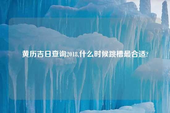 黄历吉日查询2018,什么时候跳槽最合适?