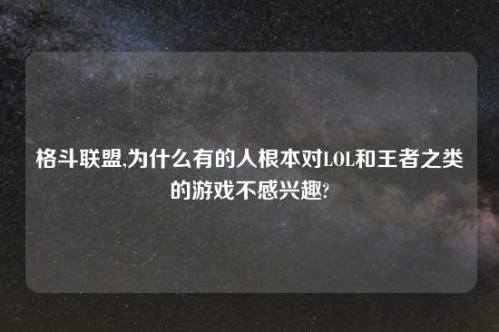 格斗联盟,为什么有的人根本对LOL和王者之类的游戏不感兴趣?