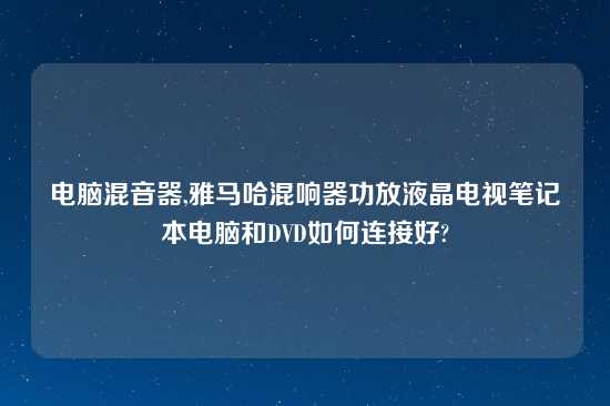 电脑混音器,雅马哈混响器功放液晶电视笔记本电脑和DVD如何连接好?