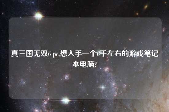 真三国无双6 pc,想入手一个6千左右的游戏笔记本电脑?