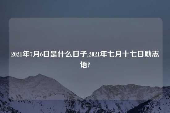 2021年7月6日是什么日子,2021年七月十七日励志语?