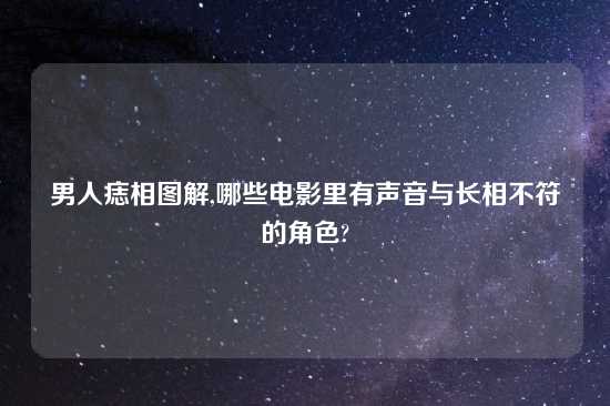 男人痣相图解,哪些电影里有声音与长相不符的角色?