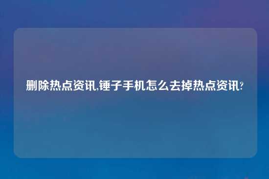 删除热点资讯,锤子手机怎么去掉热点资讯?