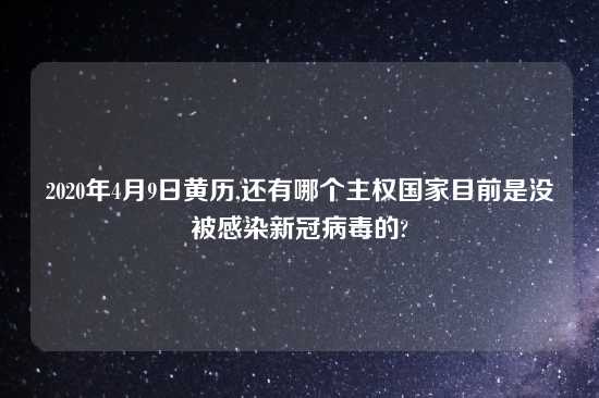 2020年4月9日黄历,还有哪个主权国家目前是没被感染新冠病毒的?