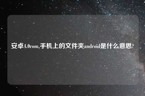 安卓4.0rom,手机上的文件夹android是什么意思?