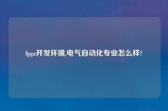 fpga开发环境,电气自动化专业怎么样?