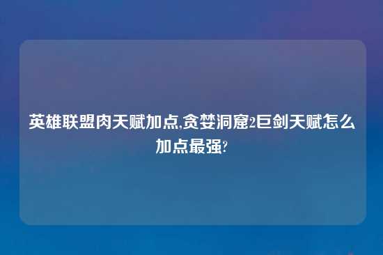 英雄联盟肉天赋加点,贪婪洞窟2巨剑天赋怎么加点最强?